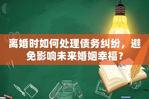 離婚時如何處理債務糾紛，避免影響未來婚姻幸福？