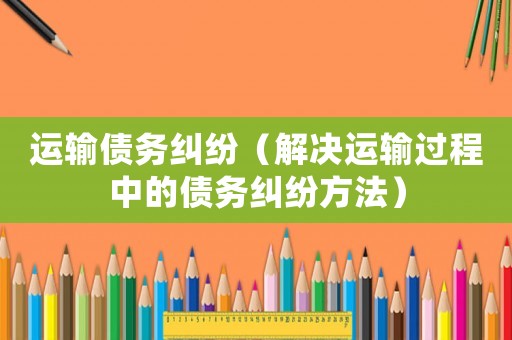 運輸債務糾紛（解決運輸過程中的債務糾紛方法）