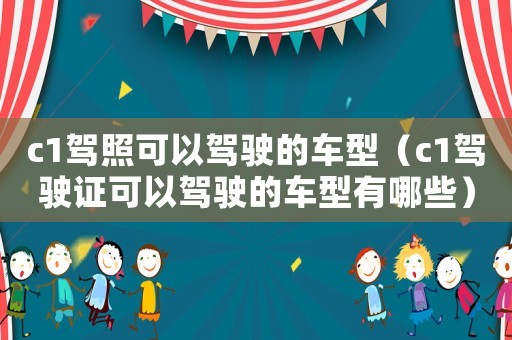 c1駕照可以駕駛的車型（c1駕駛證可以駕駛的車型有哪些）