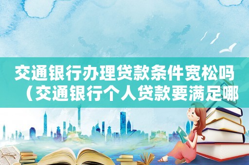 交通銀行辦理貸款條件寬松嗎（交通銀行個人貸款要滿足哪些條件呢）