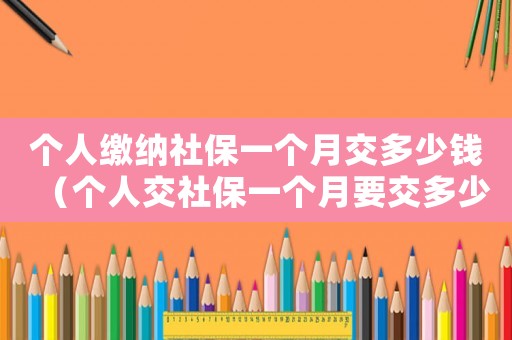 個人繳納社保一個月交多少錢（個人交社保一個月要交多少錢一個月）