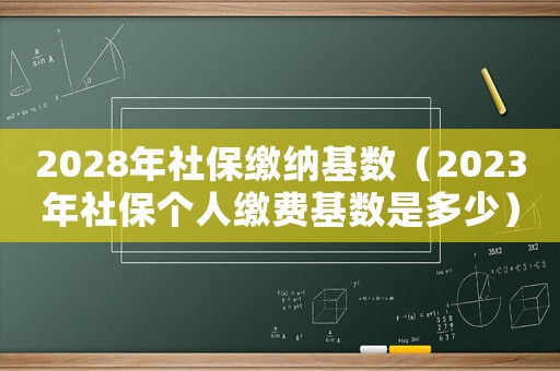2028年社保繳納基數（2023年社保個人繳費基數是多少）
