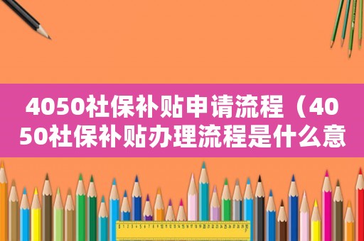 4050社保補(bǔ)貼申請(qǐng)流程（4050社保補(bǔ)貼辦理流程是什么意思）