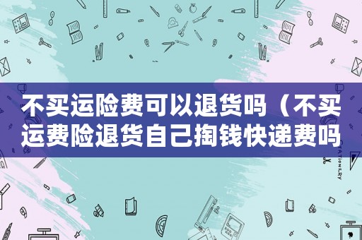 不買運險費可以退貨嗎（不買運費險退貨自己掏錢快遞費嗎）