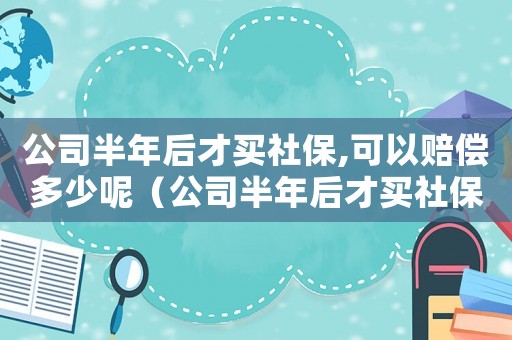 公司半年后才買社保,可以賠償多少呢（公司半年后才買社保,可以賠償多少）