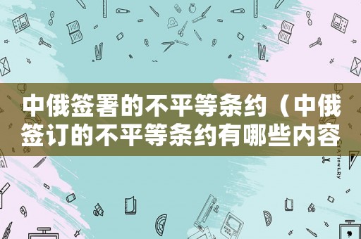 中俄簽署的不平等條約（中俄簽訂的不平等條約有哪些內容）