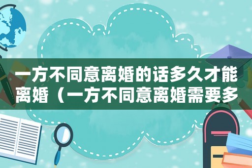 一方不同意離婚的話多久才能離婚（一方不同意離婚需要多久才能解除婚姻）