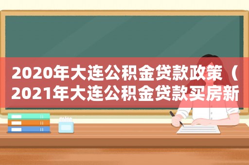 2020年大連公積金貸款政策（2021年大連公積金貸款買房新政策）