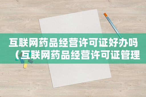 互聯(lián)網(wǎng)藥品經(jīng)營許可證好辦嗎（互聯(lián)網(wǎng)藥品經(jīng)營許可證管理辦法規(guī)定）