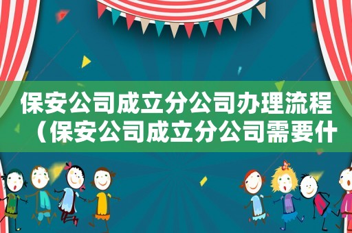 保安公司成立分公司辦理流程（保安公司成立分公司需要什么條件）
