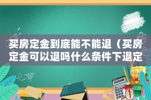 買房定金到底能不能退（買房定金可以退嗎什么條件下退定金呢）