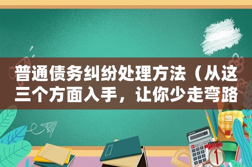 普通債務糾紛處理方法（從這三個方面入手，讓你少走彎路）