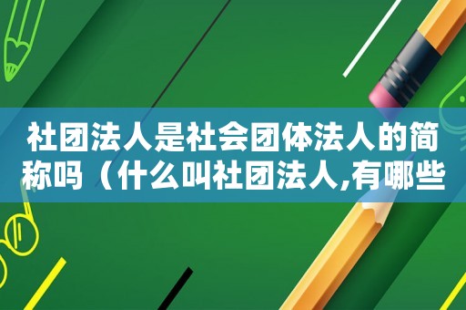 社團法人是社會團體法人的簡稱嗎（什么叫社團法人,有哪些規定要求）