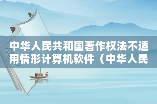 中華人民共和國著作權(quán)法不適用情形計算機軟件（中華人民共和國著作權(quán)法不適用的情形）