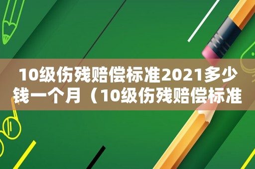 10級(jí)傷殘賠償標(biāo)準(zhǔn)2021多少錢一個(gè)月（10級(jí)傷殘賠償標(biāo)準(zhǔn)2021多少錢）