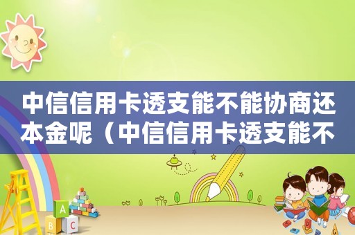 中信信用卡透支能不能協(xié)商還本金呢（中信信用卡透支能不能協(xié)商還本金）