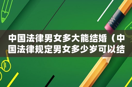 中國法律男女多大能結婚（中國法律規定男女多少歲可以結婚）