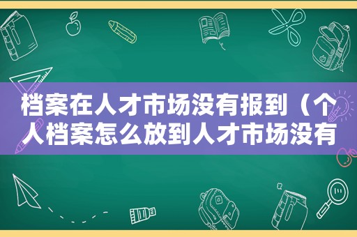 檔案在人才市場沒有報到（個人檔案怎么放到人才市場沒有報到證）