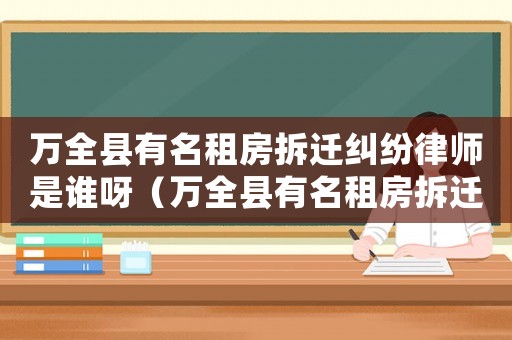 萬全縣有名租房拆遷糾紛律師是誰呀（萬全縣有名租房拆遷糾紛律師是誰）