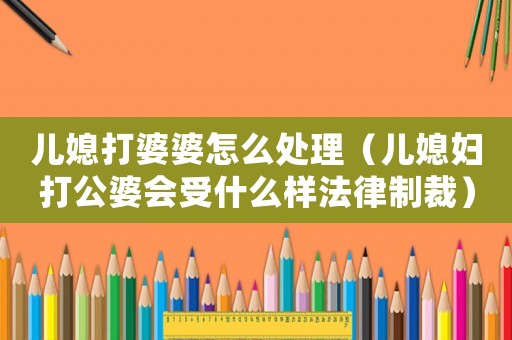 兒媳打婆婆怎么處理（兒媳婦打公婆會受什么樣法律制裁）