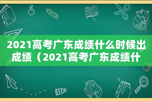 2021高考廣東成績什么時候出成績（2021高考廣東成績什么時候出）
