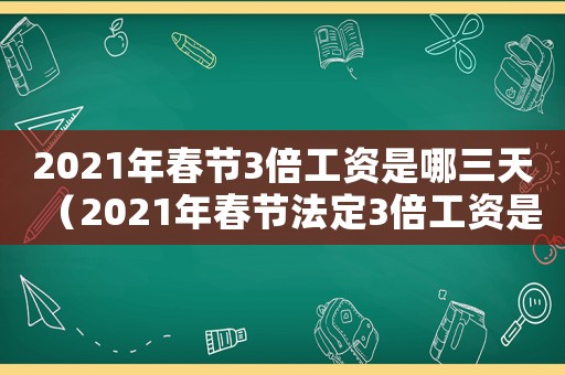 2021年春節3倍工資是哪三天（2021年春節法定3倍工資是哪幾天）