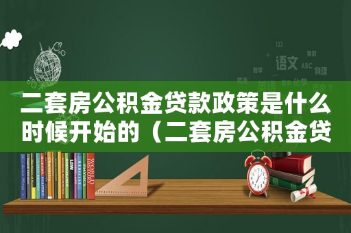 二套房公積金貸款政策是什么時候開始的（二套房公積金貸款政策是什么時候開始）