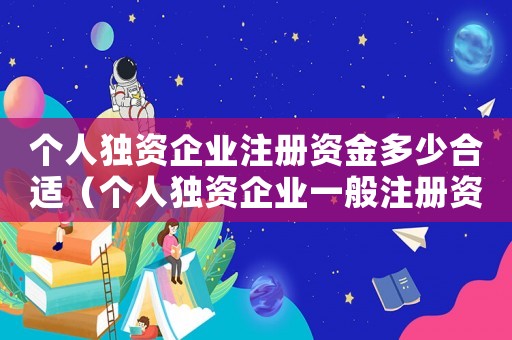 個人獨資企業(yè)注冊資金多少合適（個人獨資企業(yè)一般注冊資金是多少）