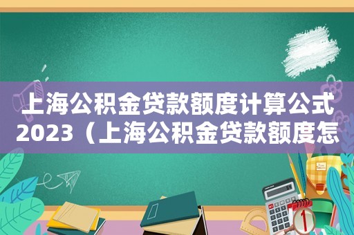 上海公積金貸款額度計算公式2023（上海公積金貸款額度怎么計算公式）