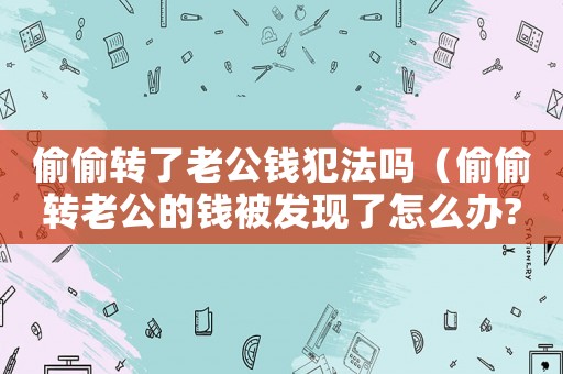 偷偷轉了老公錢犯法嗎（偷偷轉老公的錢被發現了怎么辦?）