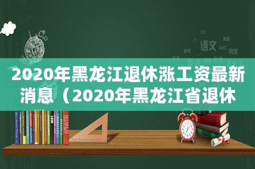 2020年黑龍江退休漲工資最新消息（2020年黑龍江省退休漲工資細則）