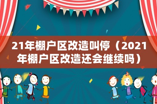 21年棚戶區(qū)改造叫停（2021年棚戶區(qū)改造還會(huì)繼續(xù)嗎）