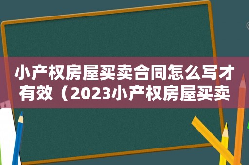 小產權房屋買賣合同怎么寫才有效（2023小產權房屋買賣合同范本大全）