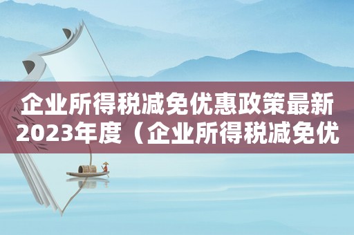 企業所得稅減免優惠政策最新2023年度（企業所得稅減免優惠政策最新2023年）