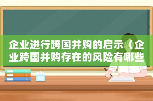 企業(yè)進(jìn)行跨國(guó)并購(gòu)的啟示（企業(yè)跨國(guó)并購(gòu)存在的風(fēng)險(xiǎn)有哪些呢）