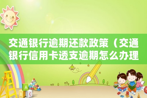 交通銀行逾期還款政策（交通銀行信用卡透支逾期怎么辦理）