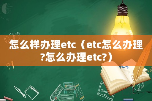 怎么樣辦理etc（etc怎么辦理?怎么辦理etc?）