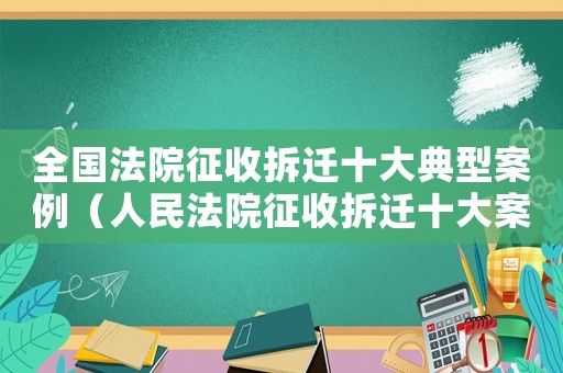 全國(guó)法院征收拆遷十大典型案例（人民法院征收拆遷十大案例評(píng)析報(bào)告）
