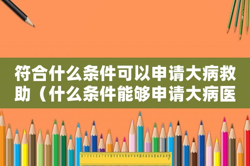 符合什么條件可以申請大病救助（什么條件能夠申請大病醫療救助呢）