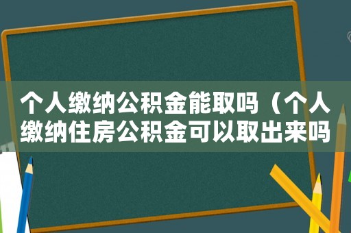 個人繳納公積金能取嗎（個人繳納住房公積金可以取出來嗎）