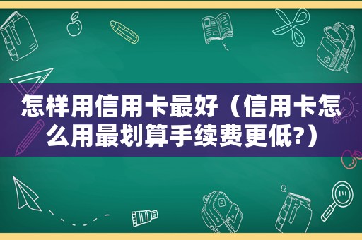 怎樣用信用卡最好（信用卡怎么用最劃算手續費更低?）