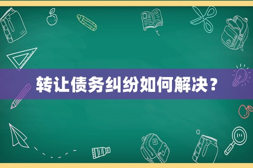 轉讓債務糾紛如何解決？