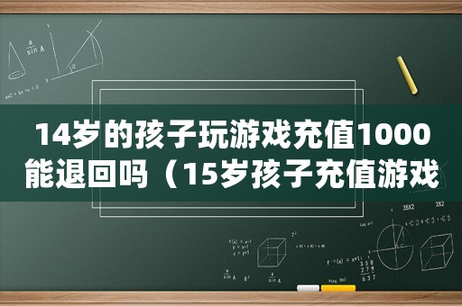 14歲的孩子玩游戲充值1000能退回嗎（15歲孩子充值游戲的錢能要回來嗎）