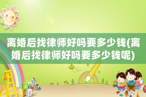 離婚后找律師好嗎要多少錢(離婚后找律師好嗎要多少錢呢)