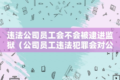 違法公司員工會不會被逮進監獄（公司員工違法犯罪會對公司有影響嗎）