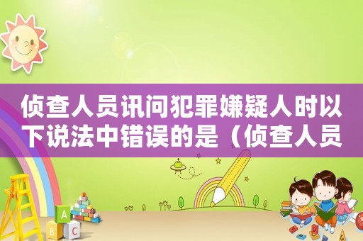 偵查人員訊問犯罪嫌疑人時以下說法中錯誤的是（偵查人員訊問犯罪嫌疑人時應當告知）