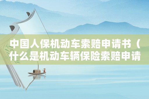 中國人保機動車索賠申請書（什么是機動車輛保險索賠申請書呢）