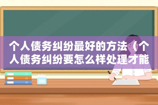 個人債務糾紛最好的方法（個人債務糾紛要怎么樣處理才能解決）