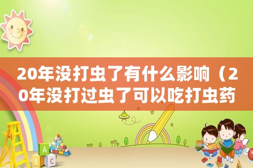 20年沒打蟲了有什么影響（20年沒打過蟲了可以吃打蟲藥嗎）