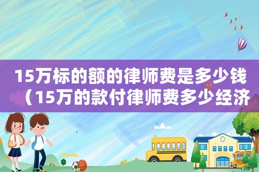 15萬(wàn)標(biāo)的額的律師費(fèi)是多少錢(qián)（15萬(wàn)的款付律師費(fèi)多少經(jīng)濟(jì)糾紛）
